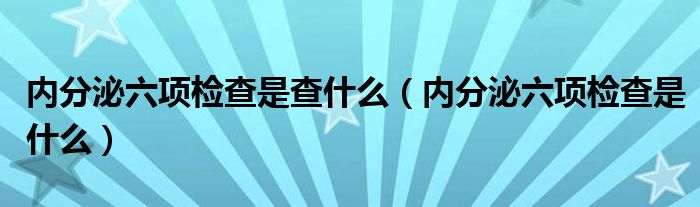 內分泌六項檢查是查什么（內分泌六項檢查是什么）