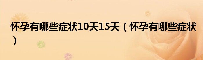 懷孕有哪些癥狀10天15天（懷孕有哪些癥狀）