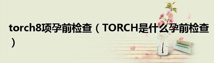 torch8項孕前檢查（TORCH是什么孕前檢查）