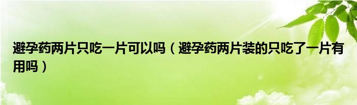 避孕藥兩片只吃一片可以嗎（避孕藥兩片裝的只吃了一片有用嗎）