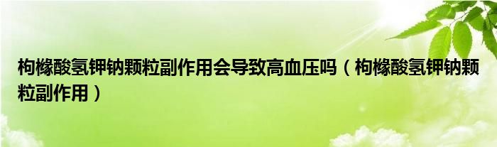 枸櫞酸氫鉀鈉顆粒副作用會(huì)導(dǎo)致高血壓?jiǎn)幔ㄨ蹤此釟溻涒c顆粒副作用）