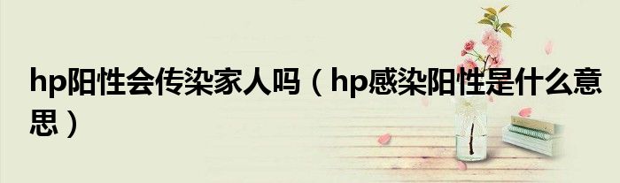 hp陽(yáng)性會(huì)傳染家人嗎（hp感染陽(yáng)性是什么意思）