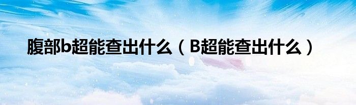 腹部b超能查出什么（B超能查出什么）