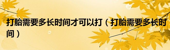 打胎需要多長時間才可以打（打胎需要多長時間）