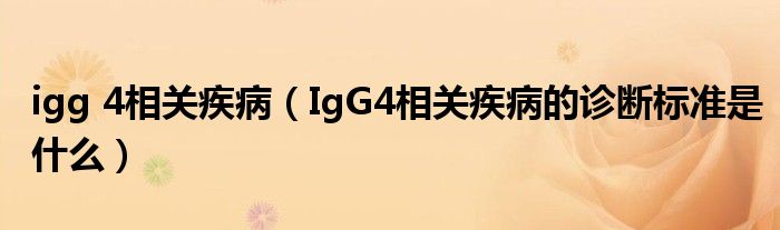 igg 4相關(guān)疾?。↖gG4相關(guān)疾病的診斷標(biāo)準(zhǔn)是什么）