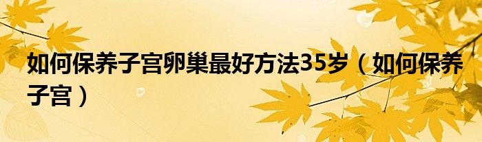 如何保養(yǎng)子宮卵巢最好方法35歲（如何保養(yǎng)子宮）