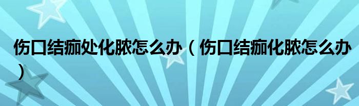 傷口結(jié)痂處化膿怎么辦（傷口結(jié)痂化膿怎么辦）