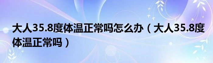 大人35.8度體溫正常嗎怎么辦（大人35.8度體溫正常嗎）