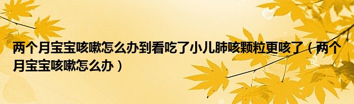 兩個月寶寶咳嗽怎么辦到看吃了小兒肺咳顆粒更咳了（兩個月寶寶咳嗽怎么辦）