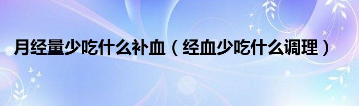 月經(jīng)量少吃什么補血（經(jīng)血少吃什么調理）