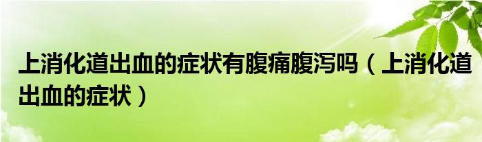 上消化道出血的癥狀有腹痛腹瀉嗎（上消化道出血的癥狀）