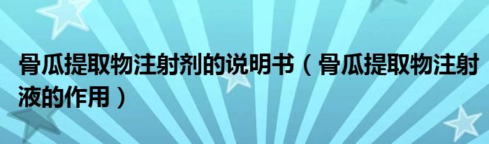 骨瓜提取物注射劑的說(shuō)明書(shū)（骨瓜提取物注射液的作用）