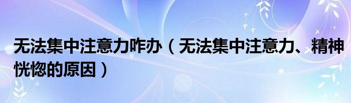 無(wú)法集中注意力咋辦（無(wú)法集中注意力、精神恍惚的原因）