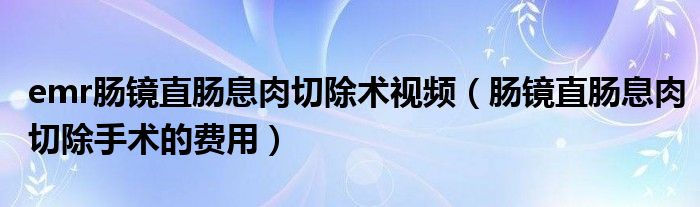 emr腸鏡直腸息肉切除術視頻（腸鏡直腸息肉切除手術的費用）