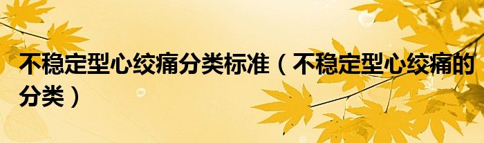 不穩(wěn)定型心絞痛分類標(biāo)準(zhǔn)（不穩(wěn)定型心絞痛的分類）