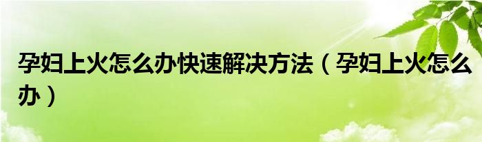 孕婦上火怎么辦快速解決方法（孕婦上火怎么辦）