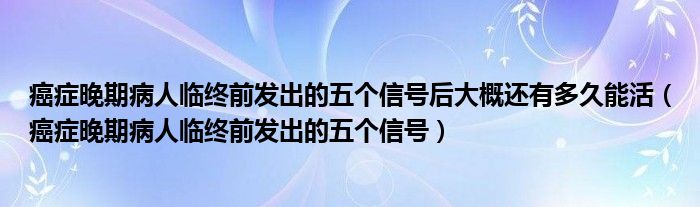 癌癥晚期病人臨終前發(fā)出的五個(gè)信號后大概還有多久能活（癌癥晚期病人臨終前發(fā)出的五個(gè)信號）