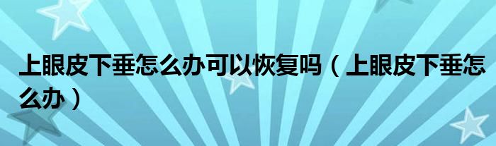 上眼皮下垂怎么辦可以恢復(fù)嗎（上眼皮下垂怎么辦）