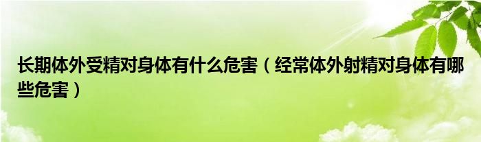 長期體外受精對身體有什么危害（經(jīng)常體外射精對身體有哪些危害）