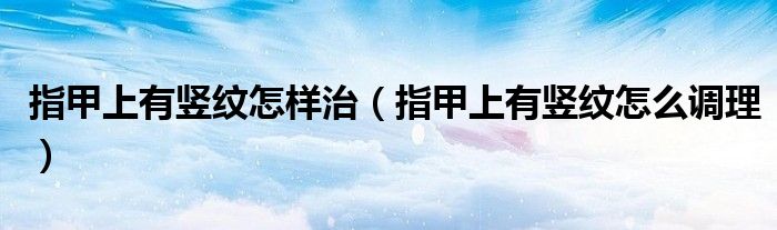 指甲上有豎紋怎樣治（指甲上有豎紋怎么調理）