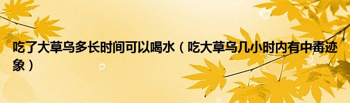 吃了大草烏多長時間可以喝水（吃大草烏幾小時內(nèi)有中毒跡象）