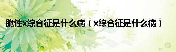 脆性x綜合征是什么?。▁綜合征是什么病）