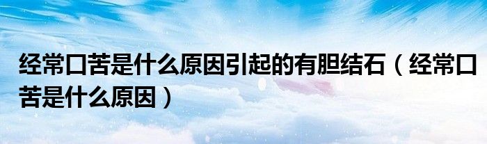 經(jīng)?？诳嗍鞘裁丛蛞鸬挠心懡Y(jié)石（經(jīng)?？诳嗍鞘裁丛颍? /></span>
		<span id=