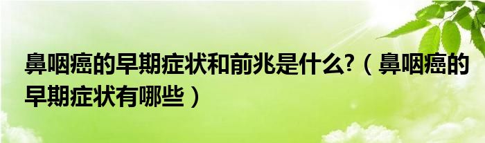 鼻咽癌的早期癥狀和前兆是什么?（鼻咽癌的早期癥狀有哪些）