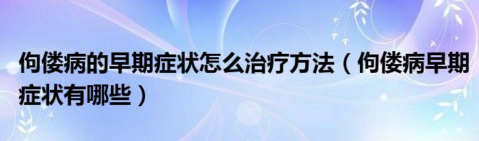 佝僂病的早期癥狀怎么治療方法（佝僂病早期癥狀有哪些）