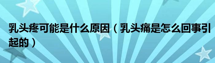 乳頭疼可能是什么原因（乳頭痛是怎么回事引起的）