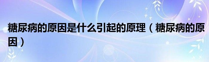 糖尿病的原因是什么引起的原理（糖尿病的原因）