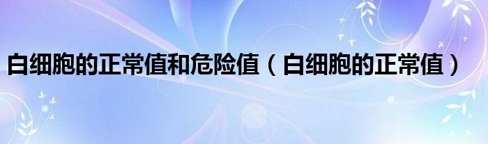 白細胞的正常值和危險值（白細胞的正常值）