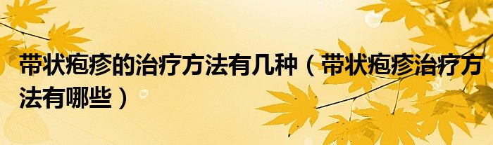 帶狀皰疹的治療方法有幾種（帶狀皰疹治療方法有哪些）