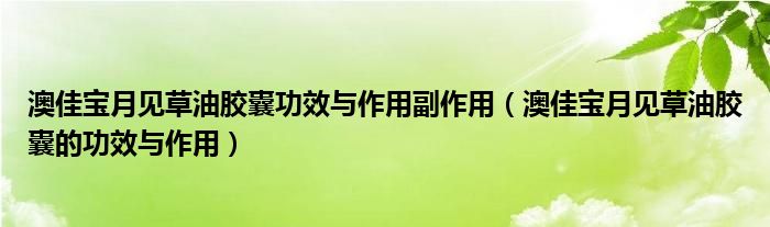 澳佳寶月見草油膠囊功效與作用副作用（澳佳寶月見草油膠囊的功效與作用）