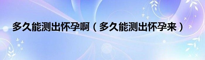 多久能測(cè)出懷孕?。ǘ嗑媚軠y(cè)出懷孕來(lái)）