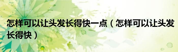 怎樣可以讓頭發(fā)長得快一點(diǎn)（怎樣可以讓頭發(fā)長得快）