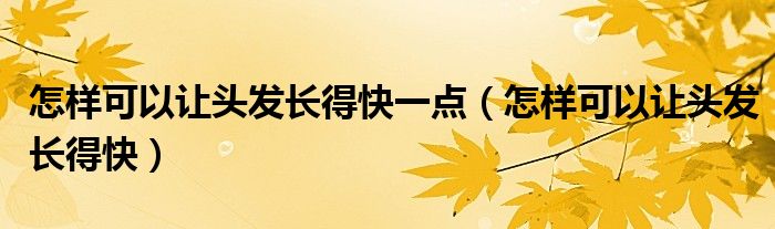 怎樣可以讓頭發(fā)長得快一點(diǎn)（怎樣可以讓頭發(fā)長得快）