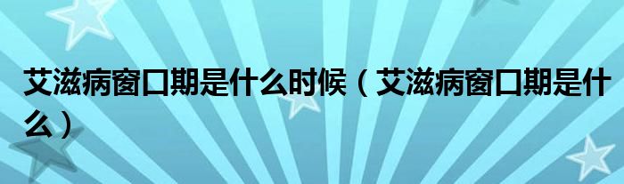 艾滋病窗口期是什么時候（艾滋病窗口期是什么）