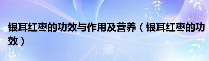 銀耳紅棗的功效與作用及營(yíng)養(yǎng)（銀耳紅棗的功效）