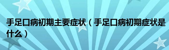 手足口病初期主要癥狀（手足口病初期癥狀是什么）