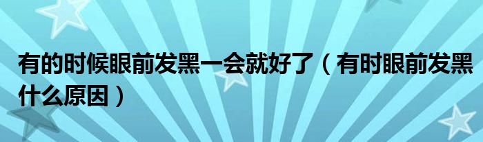 有的時(shí)候眼前發(fā)黑一會就好了（有時(shí)眼前發(fā)黑什么原因）