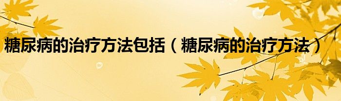 糖尿病的治療方法包括（糖尿病的治療方法）