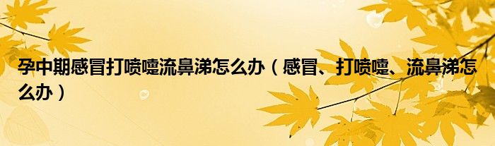 孕中期感冒打噴嚏流鼻涕怎么辦（感冒、打噴嚏、流鼻涕怎么辦）