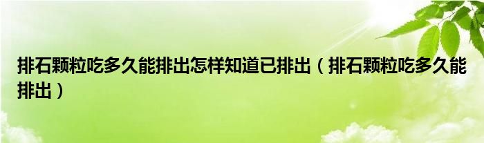 排石顆粒吃多久能排出怎樣知道已排出（排石顆粒吃多久能排出）