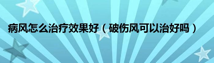 病風怎么治療效果好（破傷風可以治好嗎）