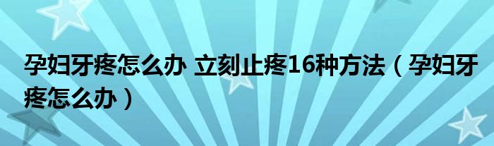 孕婦牙疼怎么辦 立刻止疼16種方法（孕婦牙疼怎么辦）