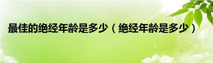 最佳的絕經(jīng)年齡是多少（絕經(jīng)年齡是多少）