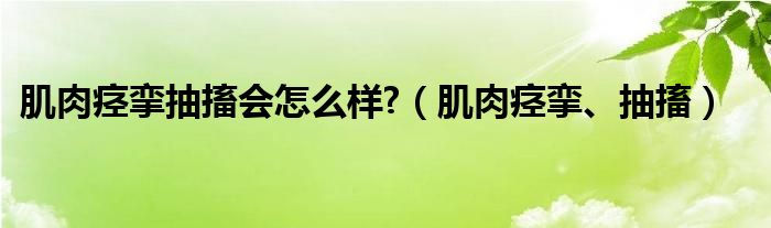 肌肉痙攣抽搐會(huì)怎么樣?（肌肉痙攣、抽搐）