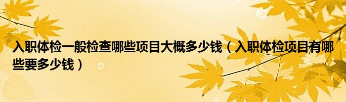 入職體檢一般檢查哪些項目大概多少錢（入職體檢項目有哪些要多少錢）