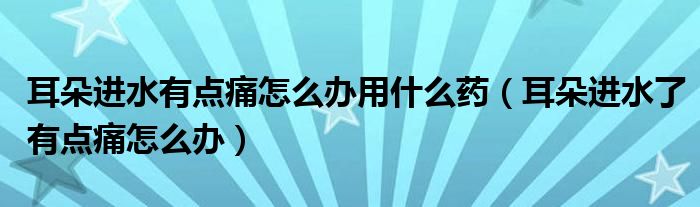 耳朵進(jìn)水有點(diǎn)痛怎么辦用什么藥（耳朵進(jìn)水了有點(diǎn)痛怎么辦）